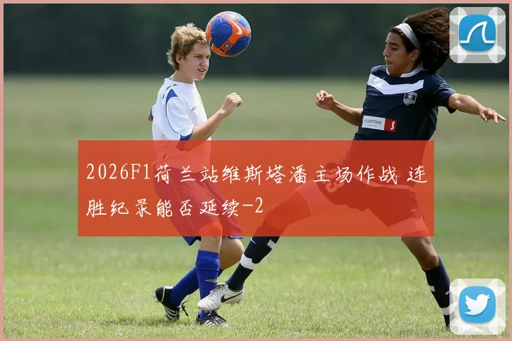 2026F1荷兰站维斯塔潘主场作战 连胜纪录能否延续