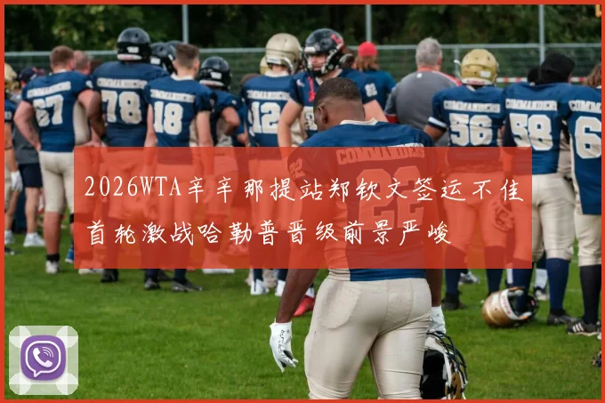 2026WTA辛辛那提站郑钦文签运不佳首轮激战哈勒普晋级前景严峻