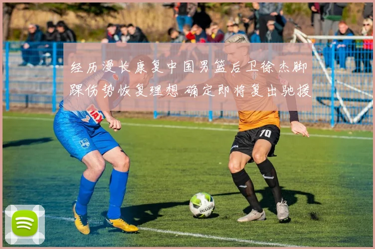 经历漫长康复中国男篮后卫徐杰脚踝伤势恢复理想 确定即将复出驰援球队