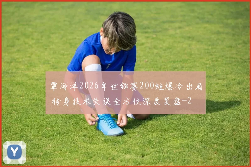 覃海洋2026年世锦赛200蛙爆冷出局 转身技术失误全方位深度复盘