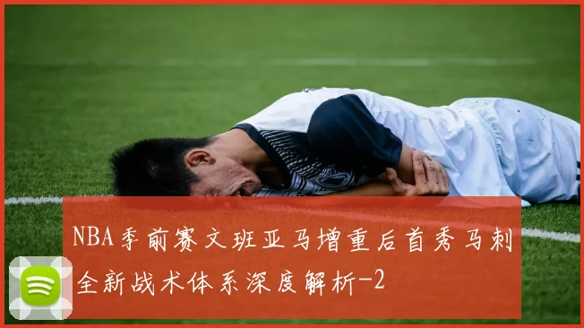 NBA季前赛文班亚马增重后首秀马刺全新战术体系深度解析
