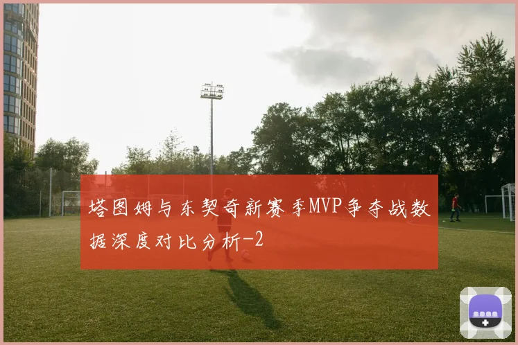 塔图姆与东契奇新赛季MVP争夺战数据深度对比分析