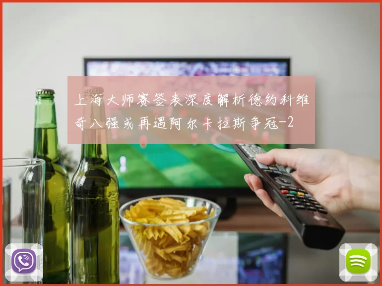 上海大师赛签表深度解析德约科维奇八强或再遇阿尔卡拉斯争冠