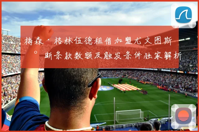 梅森·格林伍德租借加盟尤文图斯 买断条款数额及触发条件独家解析