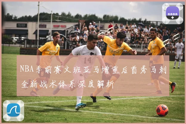 NBA季前赛文班亚马增重后首秀马刺全新战术体系深度解析
