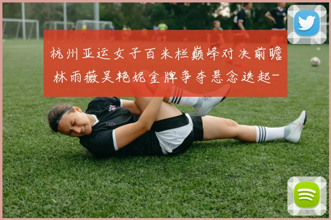 杭州亚运女子百米栏巅峰对决前瞻 林雨薇吴艳妮金牌争夺悬念迭起
