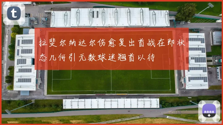 拉斐尔纳达尔伤愈复出首战在即状态几何引无数球迷翘首以待