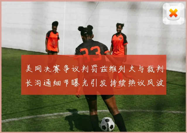 美网决赛争议判罚兹维列夫与裁判长沟通细节曝光引发持续热议风波