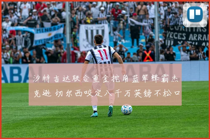沙特吉达联合重金挖角蓝军锋霸杰克逊 切尔西咬定八千万英镑不松口