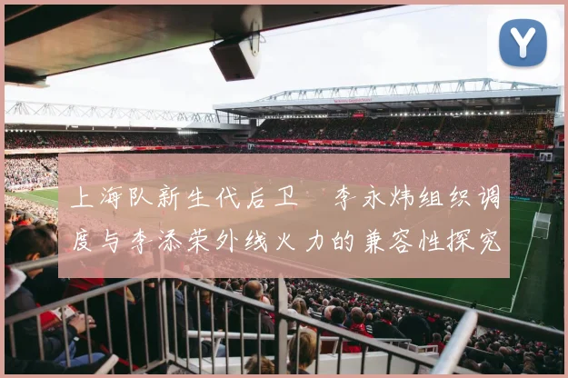 上海队新生代后卫偰李永炜组织调度与李添荣外线火力的兼容性探究