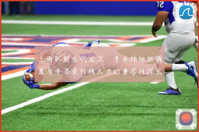 上海队新生代后卫偰李永炜组织调度与李添荣外线火力的兼容性探究