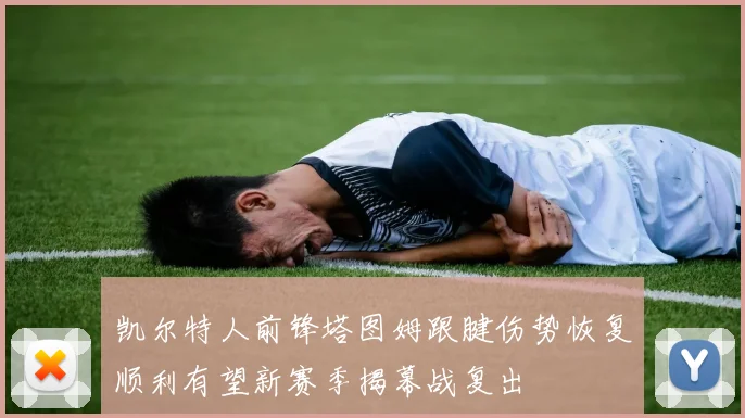 凯尔特人前锋塔图姆跟腱伤势恢复顺利有望新赛季揭幕战复出