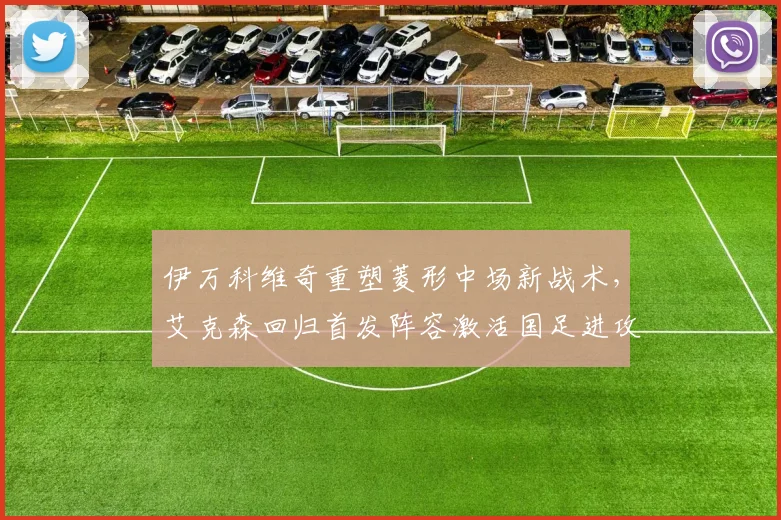 伊万科维奇重塑菱形中场新战术，艾克森回归首发阵容激活国足进攻潜力