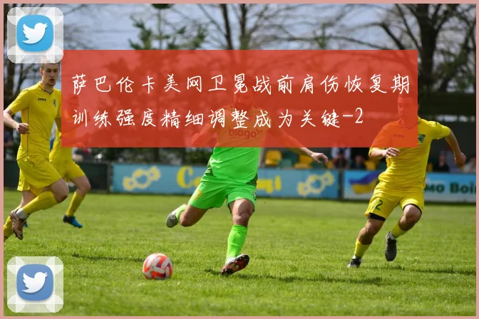 萨巴伦卡美网卫冕战前肩伤恢复期训练强度精细调整成为关键