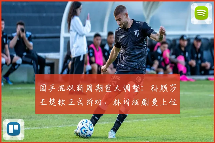 国乒混双新周期重大调整：孙颖莎王楚钦正式拆对，林诗栋蒯曼上位挑起大梁