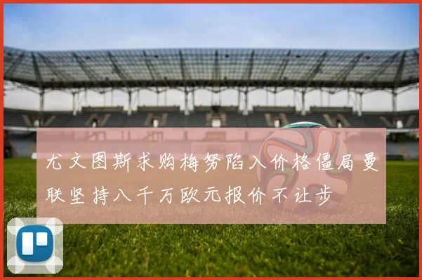 尤文图斯求购梅努陷入价格僵局曼联坚持八千万欧元报价不让步