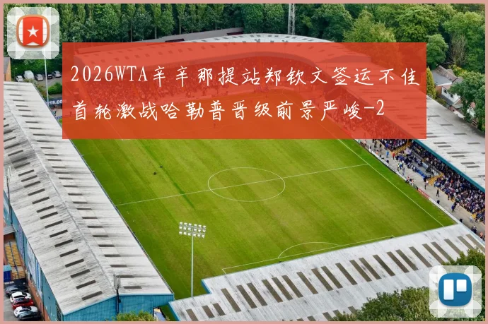 2026WTA辛辛那提站郑钦文签运不佳首轮激战哈勒普晋级前景严峻