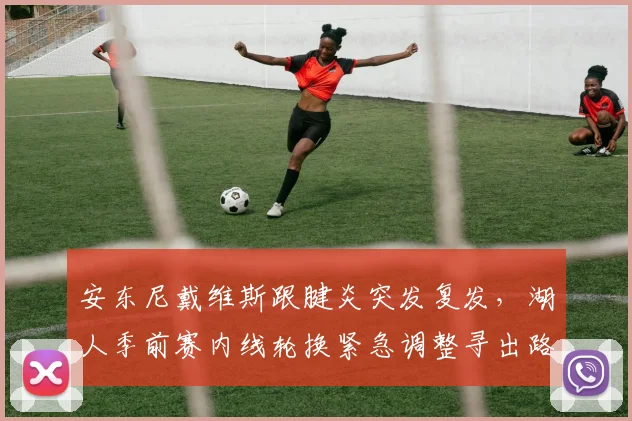 安东尼戴维斯跟腱炎突发复发，湖人季前赛内线轮换紧急调整寻出路