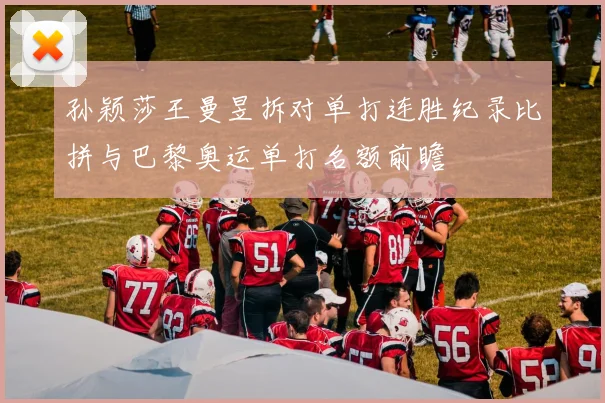 孙颖莎王曼昱拆对单打连胜纪录比拼与巴黎奥运单打名额前瞻