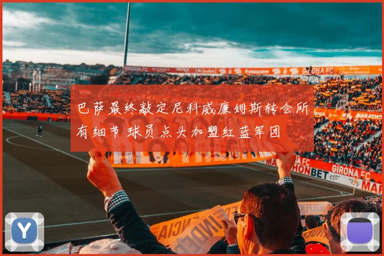 巴萨最终敲定尼科威廉姆斯转会所有细节 球员点头加盟红蓝军团