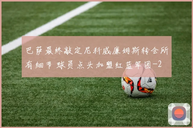 巴萨最终敲定尼科威廉姆斯转会所有细节 球员点头加盟红蓝军团