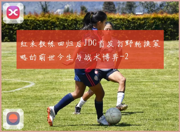 红米教练回归后JDG首发打野轮换策略的前世今生与战术博弈