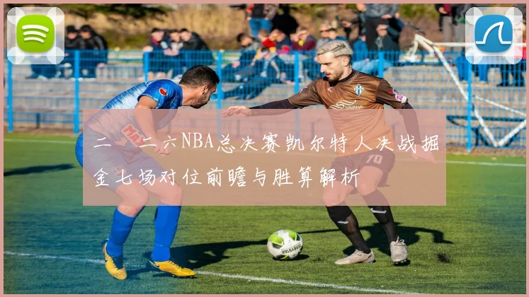 二〇二六NBA总决赛凯尔特人决战掘金七场对位前瞻与胜算解析