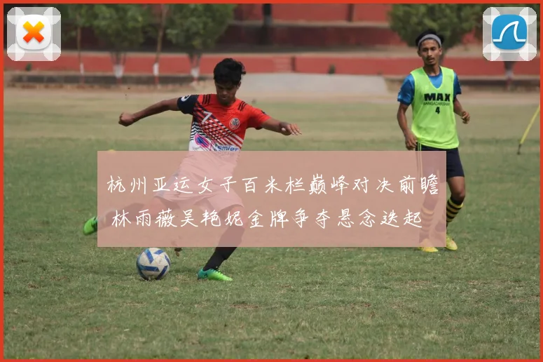 杭州亚运女子百米栏巅峰对决前瞻 林雨薇吴艳妮金牌争夺悬念迭起