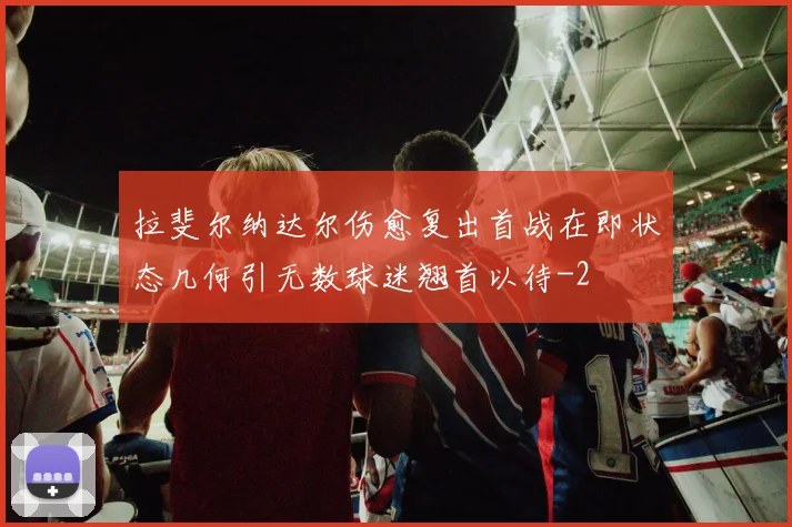 拉斐尔纳达尔伤愈复出首战在即状态几何引无数球迷翘首以待