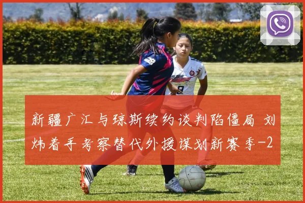 新疆广汇与琼斯续约谈判陷僵局 刘炜着手考察替代外援谋划新赛季