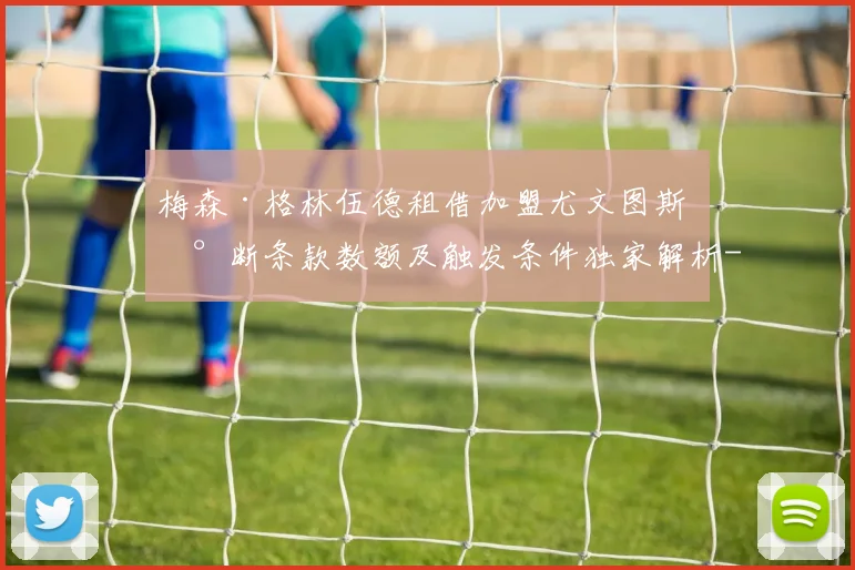 梅森·格林伍德租借加盟尤文图斯 买断条款数额及触发条件独家解析