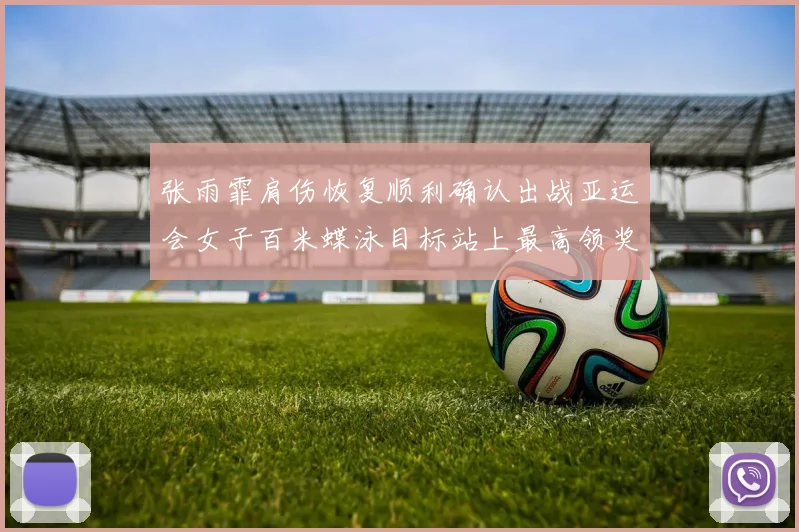 张雨霏肩伤恢复顺利确认出战亚运会女子百米蝶泳目标站上最高领奖台