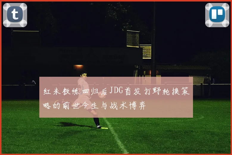 红米教练回归后JDG首发打野轮换策略的前世今生与战术博弈
