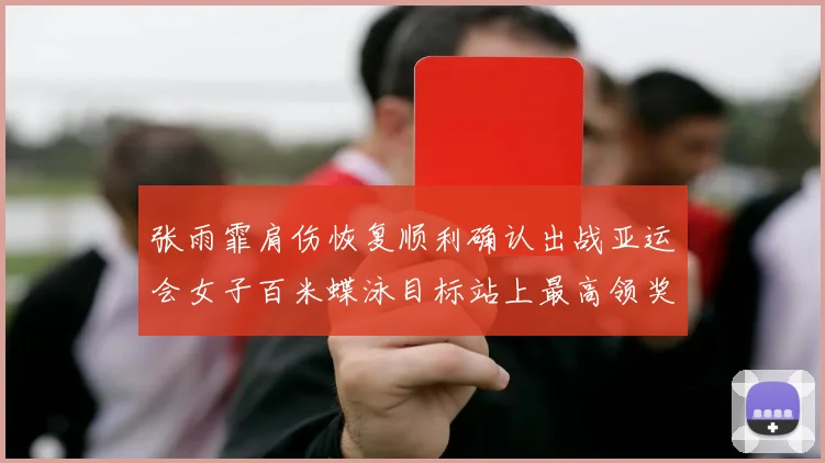 张雨霏肩伤恢复顺利确认出战亚运会女子百米蝶泳目标站上最高领奖台
