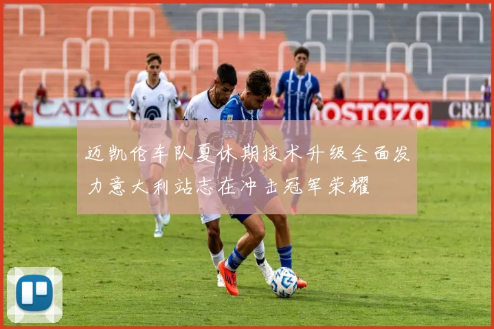 迈凯伦车队夏休期技术升级全面发力意大利站志在冲击冠军荣耀