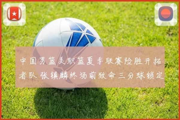 中国男篮美职篮夏季联赛险胜开拓者队 张镇麟终场前致命三分球锁定胜局