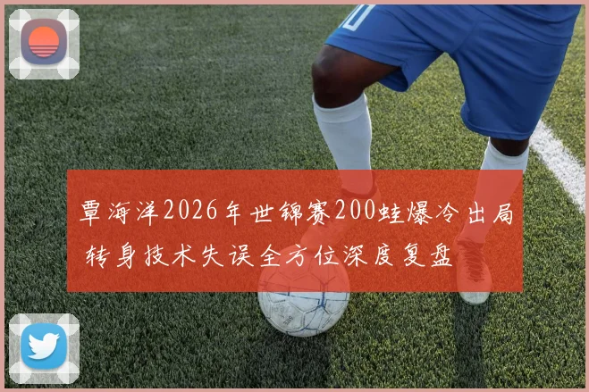 覃海洋2026年世锦赛200蛙爆冷出局 转身技术失误全方位深度复盘