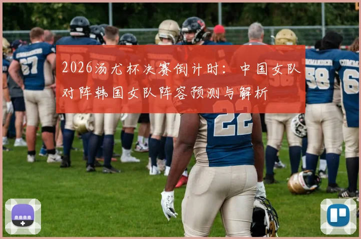 2026汤尤杯决赛倒计时：中国女队对阵韩国女队阵容预测与解析