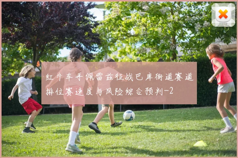 红牛车手佩雷兹征战巴库街道赛道排位赛速度与风险综合预判