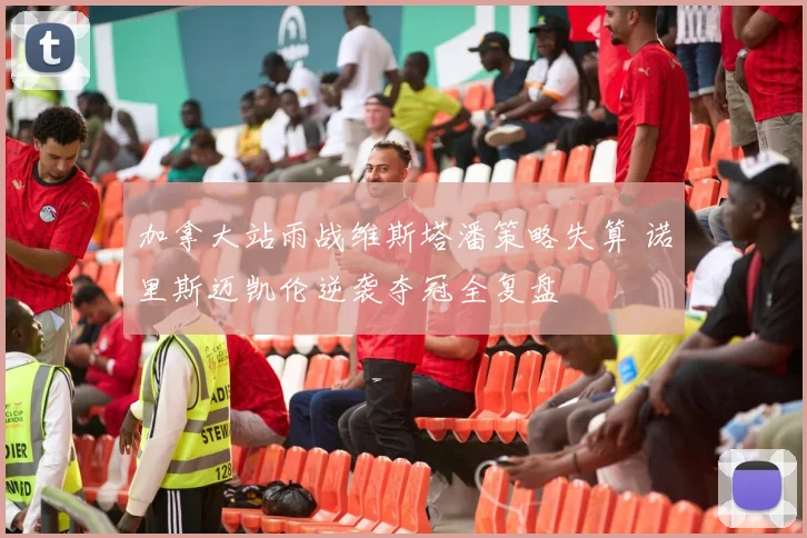 加拿大站雨战维斯塔潘策略失算 诺里斯迈凯伦逆袭夺冠全复盘